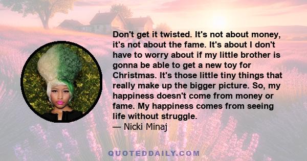 Don't get it twisted. It's not about money, it's not about the fame. It's about I don't have to worry about if my little brother is gonna be able to get a new toy for Christmas. It's those little tiny things that really 