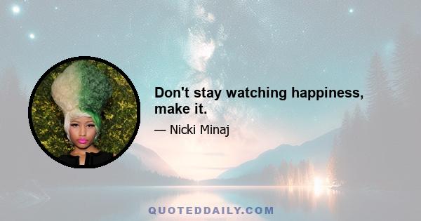 Don't stay watching happiness, make it.