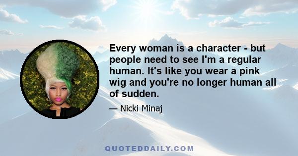 Every woman is a character - but people need to see I'm a regular human. It's like you wear a pink wig and you're no longer human all of sudden.