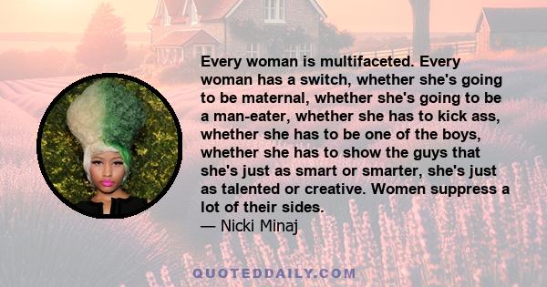 Every woman is multifaceted. Every woman has a switch, whether she's going to be maternal, whether she's going to be a man-eater, whether she has to kick ass, whether she has to be one of the boys, whether she has to