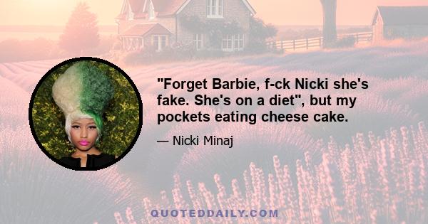 Forget Barbie, f-ck Nicki she's fake. She's on a diet, but my pockets eating cheese cake.