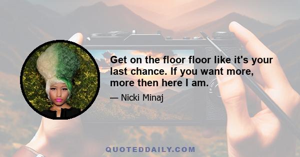 Get on the floor floor like it's your last chance. If you want more, more then here I am.