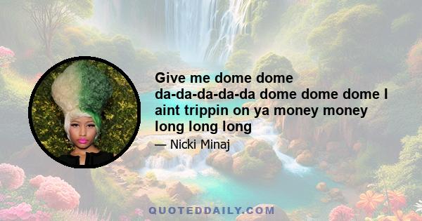 Give me dome dome da-da-da-da-da dome dome dome I aint trippin on ya money money long long long