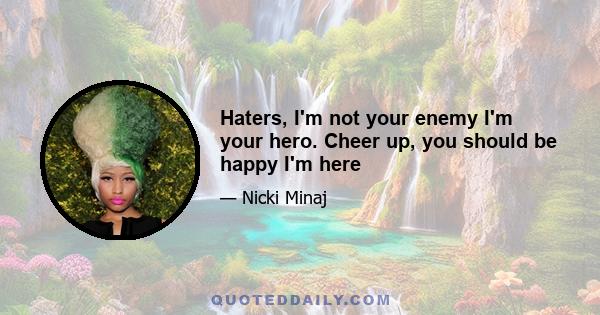 Haters, I'm not your enemy I'm your hero. Cheer up, you should be happy I'm here