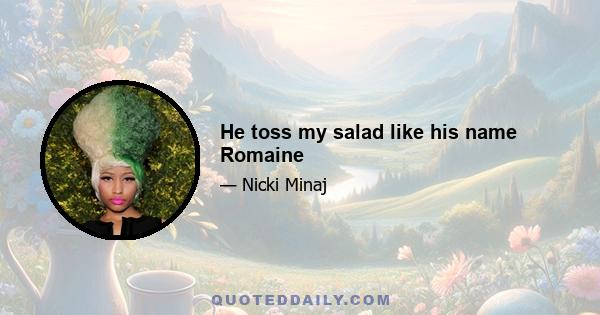 He toss my salad like his name Romaine