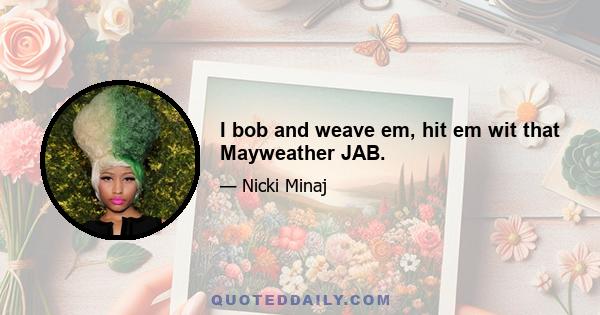 I bob and weave em, hit em wit that Mayweather JAB.