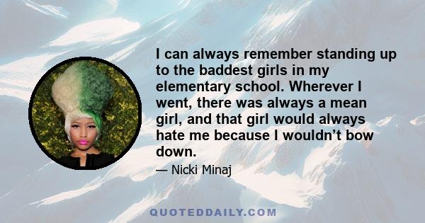 I can always remember standing up to the baddest girls in my elementary school. Wherever I went, there was always a mean girl, and that girl would always hate me because I wouldn’t bow down.