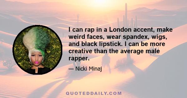 I can rap in a London accent, make weird faces, wear spandex, wigs, and black lipstick. I can be more creative than the average male rapper.