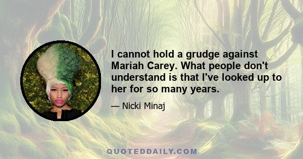 I cannot hold a grudge against Mariah Carey. What people don't understand is that I've looked up to her for so many years.