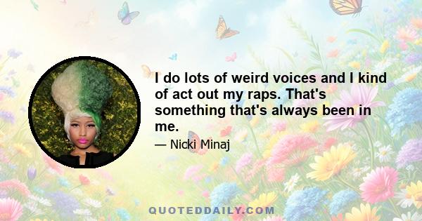 I do lots of weird voices and I kind of act out my raps. That's something that's always been in me.