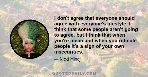 I don't agree that everyone should agree with everyone's lifestyle. I think that some people aren't going to agree, but I think that when you're mean and when you ridicule people it's a sign of your own insecurities.