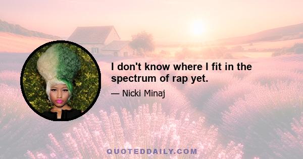 I don't know where I fit in the spectrum of rap yet.