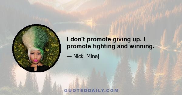 I don't promote giving up. I promote fighting and winning.