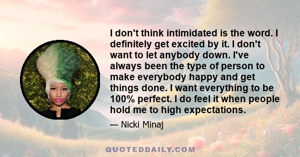 I don't think intimidated is the word. I definitely get excited by it. I don't want to let anybody down. I've always been the type of person to make everybody happy and get things done. I want everything to be 100%