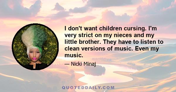 I don't want children cursing. I'm very strict on my nieces and my little brother. They have to listen to clean versions of music. Even my music.