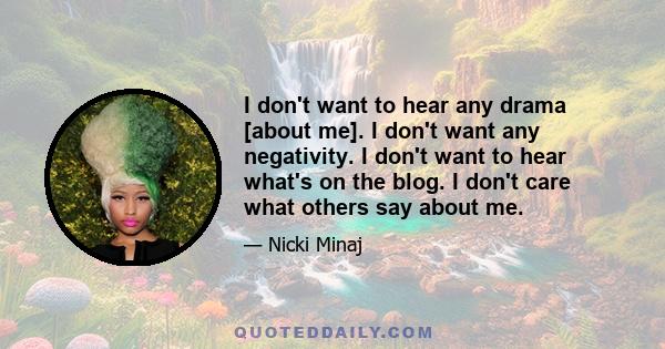 I don't want to hear any drama [about me]. I don't want any negativity. I don't want to hear what's on the blog. I don't care what others say about me.