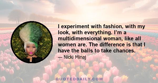 I experiment with fashion, with my look, with everything. I’m a multidimensional woman, like all women are. The difference is that I have the balls to take chances.