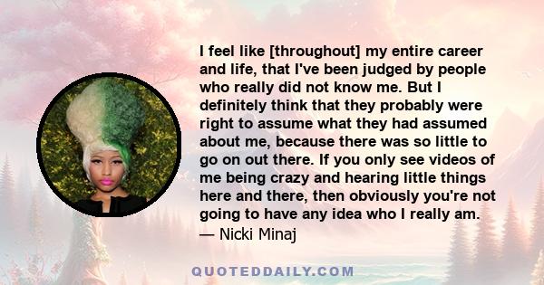 I feel like [throughout] my entire career and life, that I've been judged by people who really did not know me. But I definitely think that they probably were right to assume what they had assumed about me, because