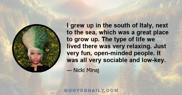 I grew up in the south of Italy, next to the sea, which was a great place to grow up. The type of life we lived there was very relaxing. Just very fun, open-minded people. It was all very sociable and low-key.