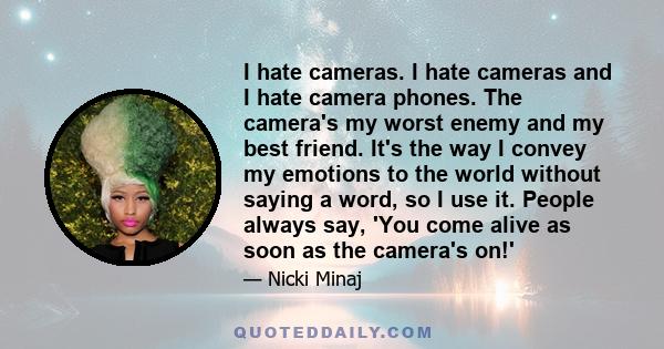 I hate cameras. I hate cameras and I hate camera phones. The camera's my worst enemy and my best friend. It's the way I convey my emotions to the world without saying a word, so I use it. People always say, 'You come