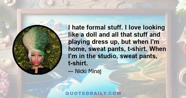 I hate formal stuff. I love looking like a doll and all that stuff and playing dress up, but when I'm home, sweat pants, t-shirt. When I'm in the studio, sweat pants, t-shirt.