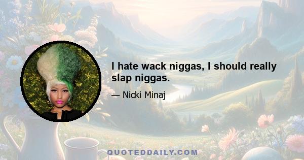 I hate wack niggas, I should really slap niggas.