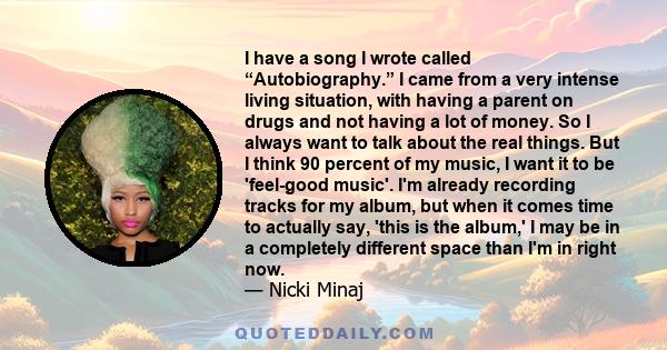 I have a song I wrote called “Autobiography.” I came from a very intense living situation, with having a parent on drugs and not having a lot of money. So I always want to talk about the real things. But I think 90