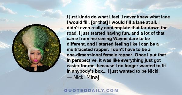 I just kinda do what I feel. I never knew what lane I would fill, [or that] I would fill a lane at all. I didn't even really contemplate that far down the road. I just started having fun, and a lot of that came from me