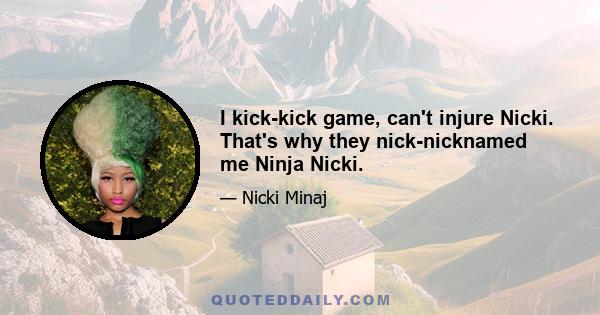 I kick-kick game, can't injure Nicki. That's why they nick-nicknamed me Ninja Nicki.