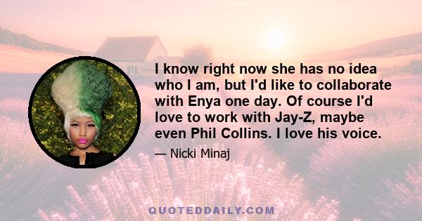 I know right now she has no idea who I am, but I'd like to collaborate with Enya one day. Of course I'd love to work with Jay-Z, maybe even Phil Collins. I love his voice.