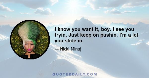 I know you want it, boy. I see you tryin. Just keep on pushin, I'm a let you slide in.