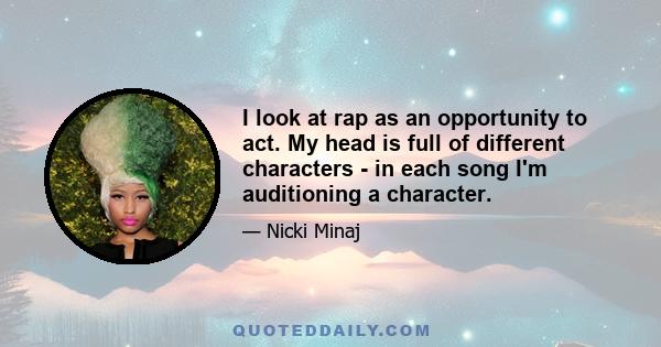 I look at rap as an opportunity to act. My head is full of different characters - in each song I'm auditioning a character.