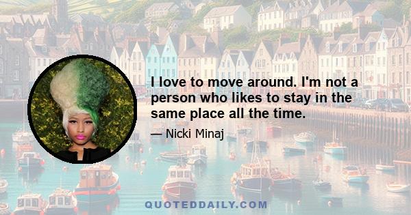 I love to move around. I'm not a person who likes to stay in the same place all the time.