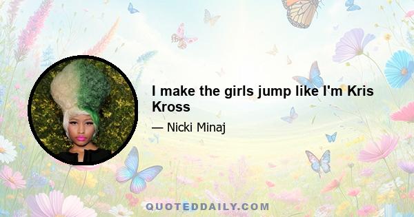 I make the girls jump like I'm Kris Kross