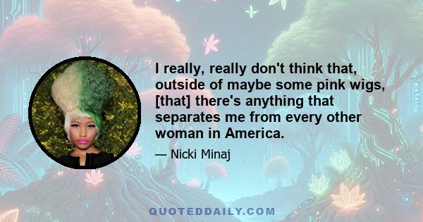 I really, really don't think that, outside of maybe some pink wigs, [that] there's anything that separates me from every other woman in America.