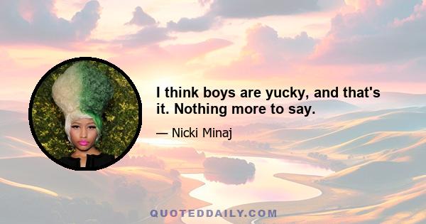 I think boys are yucky, and that's it. Nothing more to say.