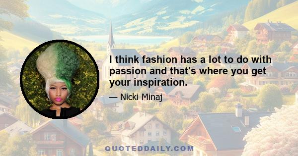 I think fashion has a lot to do with passion and that's where you get your inspiration.