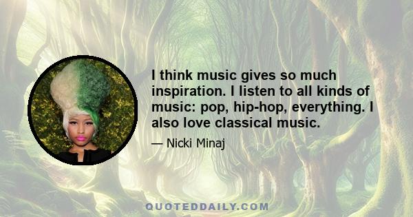 I think music gives so much inspiration. I listen to all kinds of music: pop, hip-hop, everything. I also love classical music.