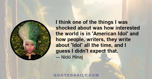 I think one of the things I was shocked about was how interested the world is in 'American Idol' and how people, writers, they write about 'Idol' all the time, and I guess I didn't expect that.