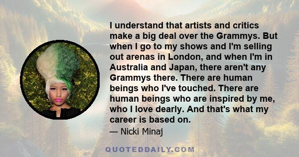 I understand that artists and critics make a big deal over the Grammys. But when I go to my shows and I'm selling out arenas in London, and when I'm in Australia and Japan, there aren't any Grammys there. There are