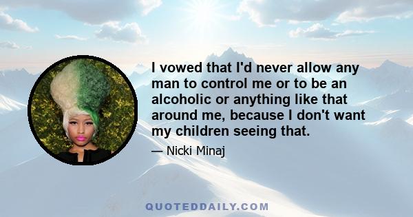 I vowed that I'd never allow any man to control me or to be an alcoholic or anything like that around me, because I don't want my children seeing that.