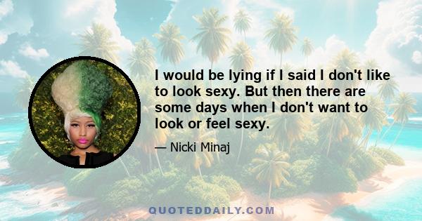 I would be lying if I said I don't like to look sexy. But then there are some days when I don't want to look or feel sexy.