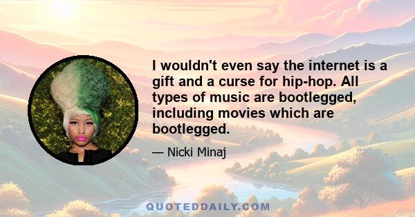 I wouldn't even say the internet is a gift and a curse for hip-hop. All types of music are bootlegged, including movies which are bootlegged.