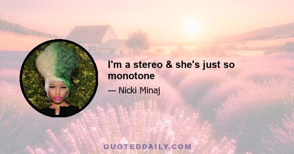 I'm a stereo & she's just so monotone