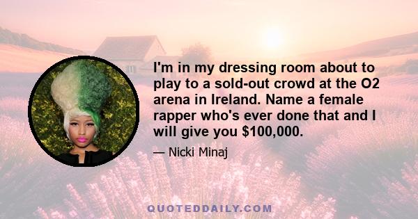 I'm in my dressing room about to play to a sold-out crowd at the O2 arena in Ireland. Name a female rapper who's ever done that and I will give you $100,000.