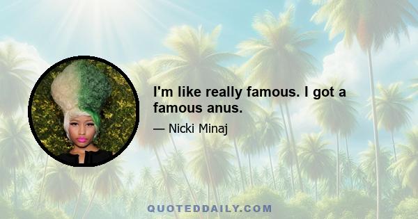 I'm like really famous. I got a famous anus.