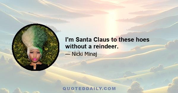 I'm Santa Claus to these hoes without a reindeer.