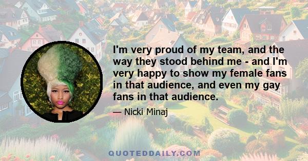 I'm very proud of my team, and the way they stood behind me - and I'm very happy to show my female fans in that audience, and even my gay fans in that audience.