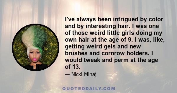 I've always been intrigued by color and by interesting hair. I was one of those weird little girls doing my own hair at the age of 9. I was, like, getting weird gels and new brushes and cornrow holders. I would tweak