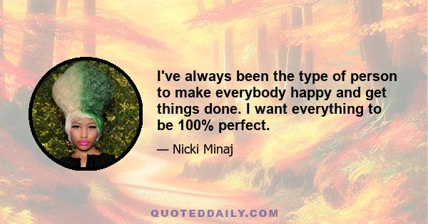 I've always been the type of person to make everybody happy and get things done. I want everything to be 100% perfect.